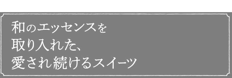 和のエッセンスを取り入れた、愛され続けるスイーツ